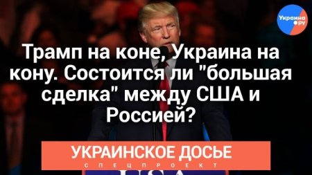 Украинское досье: Трамп на коне, Украина на кону: Состоится ли "большая сделка" между США и Россией?