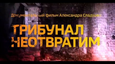 Фильм Александра Сладкова. Трибунал будет неотвратим